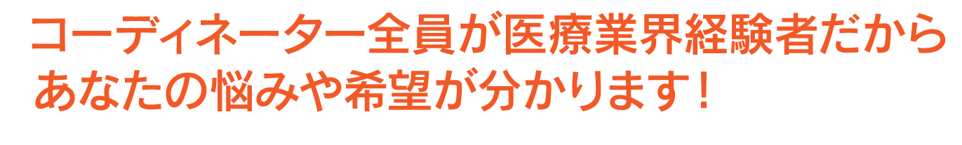 コーディネーター全員が医療業界経験者だからあなたの悩みや希望が分かります！